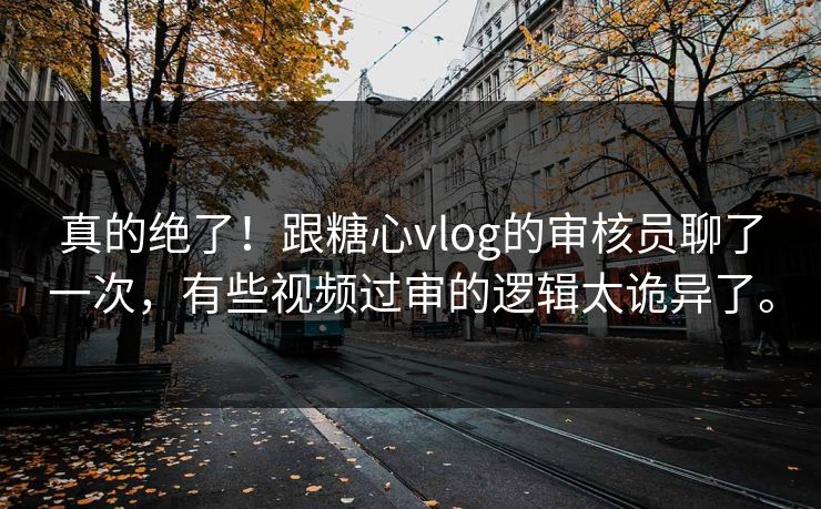 真的绝了！跟糖心vlog的审核员聊了一次，有些视频过审的逻辑太诡异了。