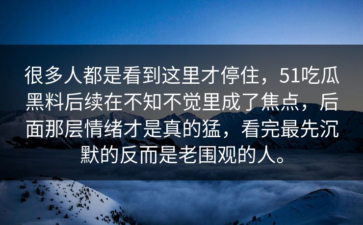 很多人都是看到这里才停住，51吃瓜黑料后续在不知不觉里成了焦点，后面那层情绪才是真的猛，看完最先沉默的反而是老围观的人。