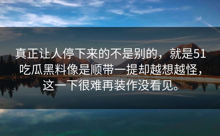 真正让人停下来的不是别的，就是51吃瓜黑料像是顺带一提却越想越怪，这一下很难再装作没看见。