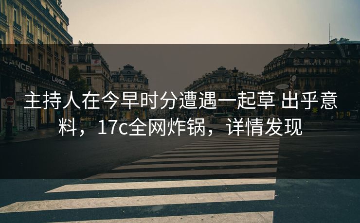 主持人在今早时分遭遇一起草 出乎意料，17c全网炸锅，详情发现