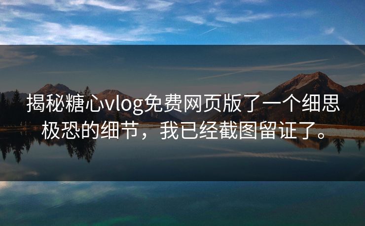 揭秘糖心vlog免费网页版了一个细思极恐的细节，我已经截图留证了。