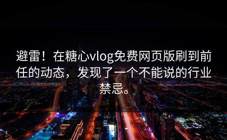 避雷！在糖心vlog免费网页版刷到前任的动态，发现了一个不能说的行业禁忌。