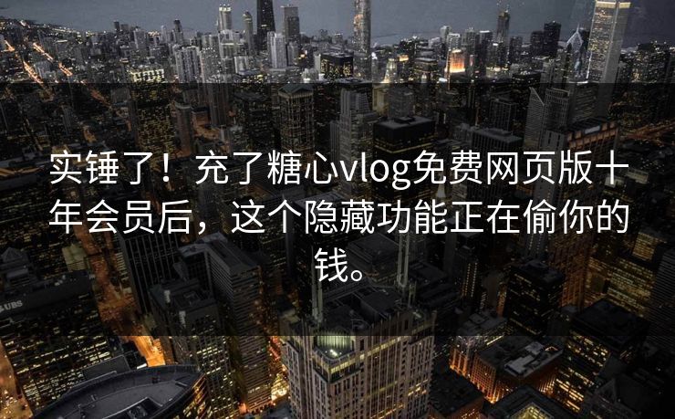 实锤了！充了糖心vlog免费网页版十年会员后，这个隐藏功能正在偷你的钱。