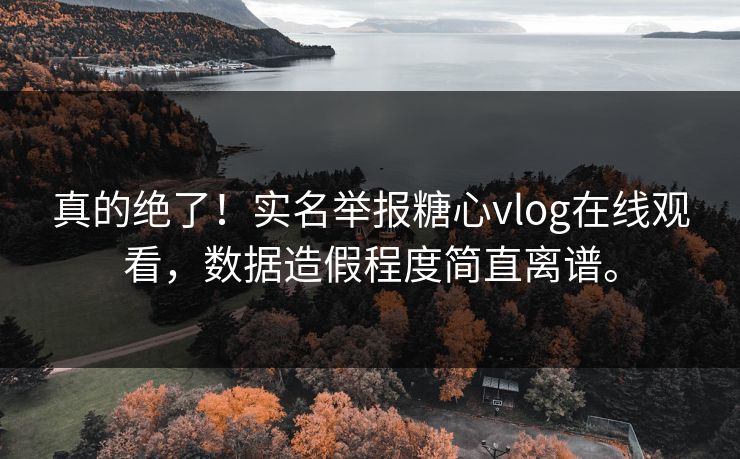 真的绝了！实名举报糖心vlog在线观看，数据造假程度简直离谱。