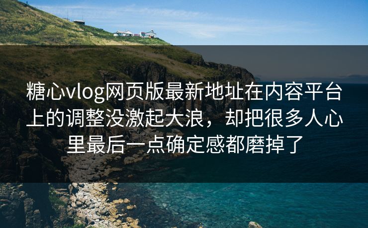 糖心vlog网页版最新地址在内容平台上的调整没激起大浪，却把很多人心里最后一点确定感都磨掉了